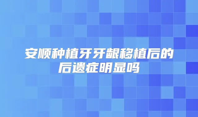 安顺种植牙牙龈移植后的后遗症明显吗