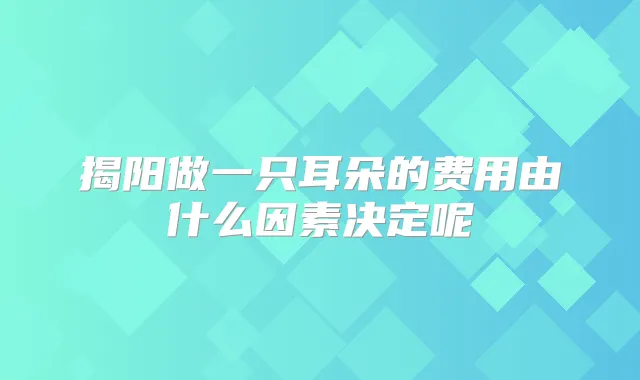 揭阳做一只耳朵的费用由什么因素决定呢
