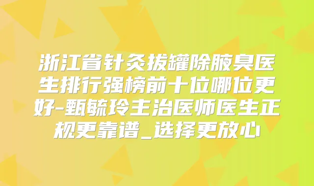 浙江省针灸拔罐除腋臭医生排行强榜前十位哪位更好-甄毓玲主治医师医生正规更靠谱_选择更放心