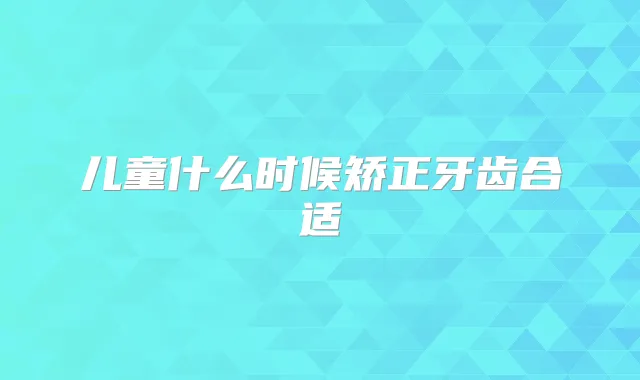 儿童什么时候矫正牙齿合适