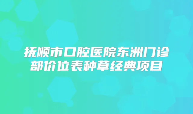 抚顺市口腔医院东洲门诊部价位表种草经典项目
