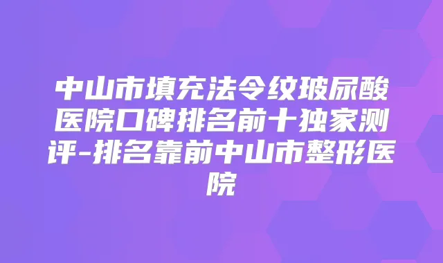 中山市填充法令纹玻尿酸医院口碑排名前十测评-排名靠前中山市整形医院