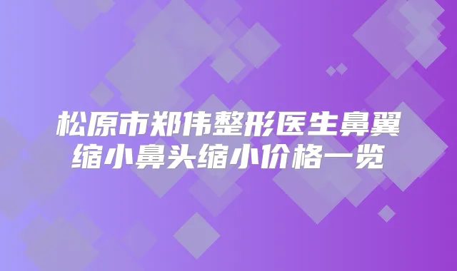 松原市郑伟整形医生鼻翼缩小鼻头缩小价格一览