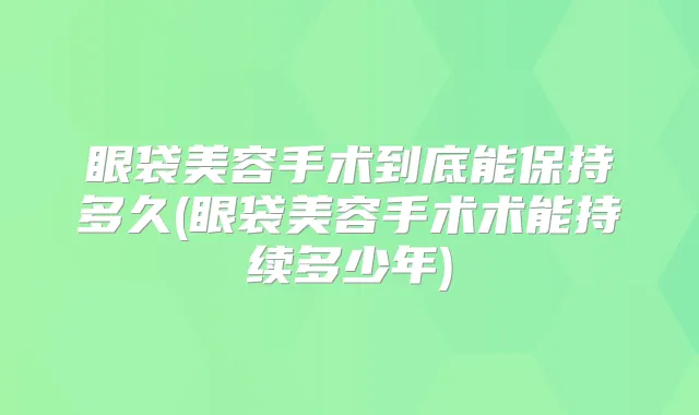 眼袋美容手术到底能保持多久(眼袋美容手术术能持续多少年)