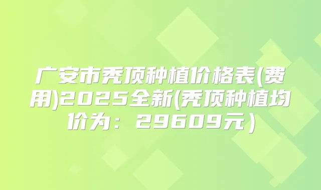 广安市秃顶种植价格表(费用)2025全新(秃顶种植均价为:29609元)