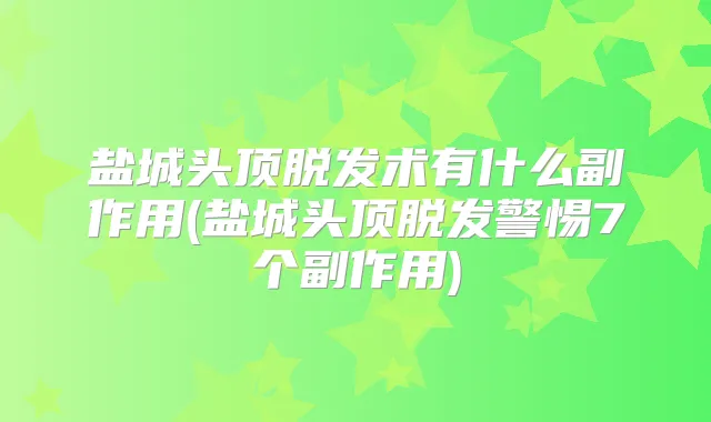 盐城头顶脱发术有什么副作用(盐城头顶脱发警惕7个副作用)