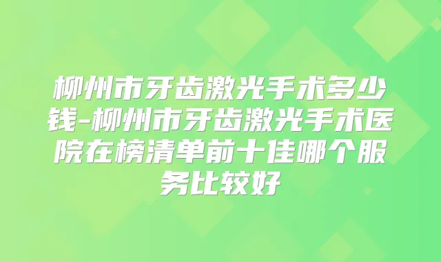 柳州市牙齿激光手术多少钱-柳州市牙齿激光手术医院在榜清单前十佳哪个服务比较好