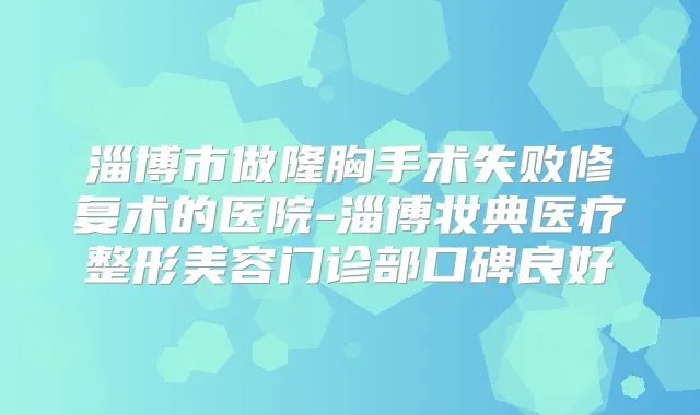 淄博市做隆胸手术失败修复术的医院-淄博妆典医疗整形美容门诊部口碑良好