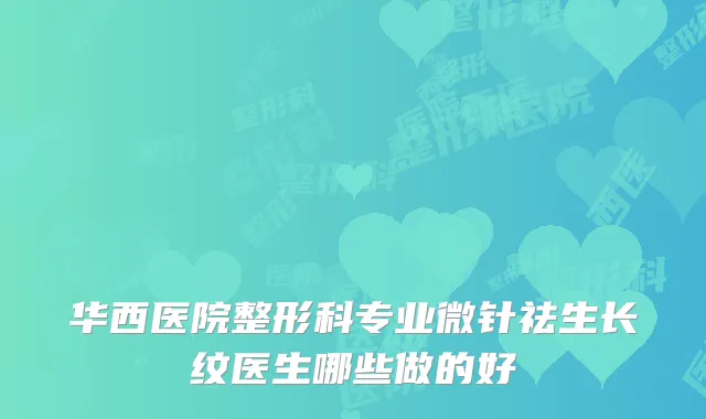 华西医院整形科专业微针祛生长纹医生哪些做的好