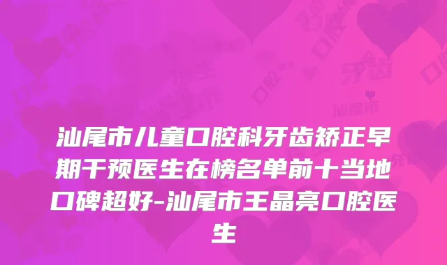 汕尾市儿童口腔科牙齿矫正早期干预医生在榜名单前十当地口碑超好-汕尾市王晶亮口腔医生