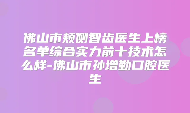 佛山市颊侧智齿医生上榜名单综合实力前十技术怎么样-佛山市孙增勤口腔医生