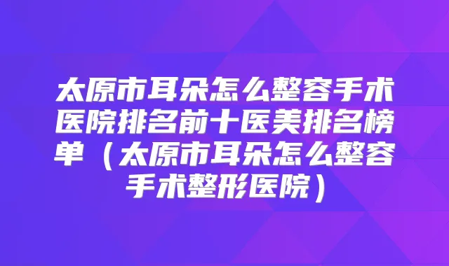 title="太原市耳朵怎么整容手术医院排名前十医美排名榜单（太原市耳朵怎么整容手术整形医院）"