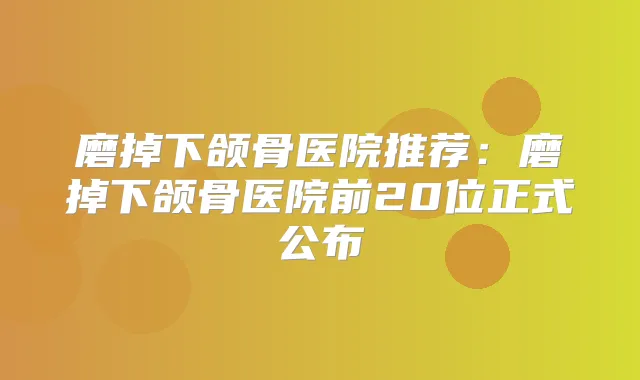 磨掉下颌骨医院推荐：磨掉下颌骨医院前20位正式公布