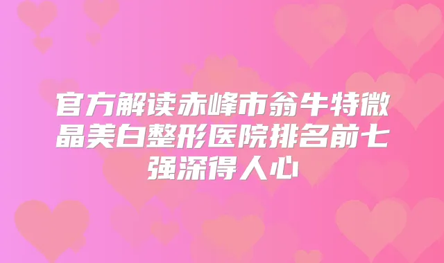 官方解读赤峰市翁牛特微晶美白整形医院排名前七强深得人心