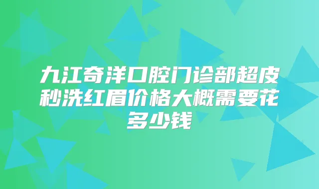 九江奇洋口腔门诊部超皮秒洗红眉价格大概需要花多少钱