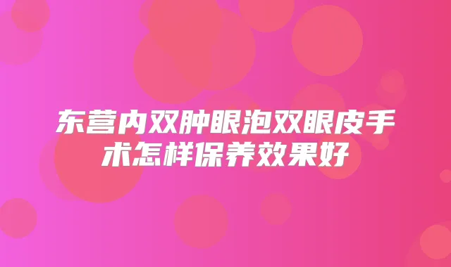 东营内双肿眼泡双眼皮手术怎样保养效果好