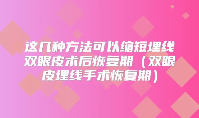 这几种方法可以缩短埋线双眼皮术后恢复期（双眼皮埋线手术恢复期）
