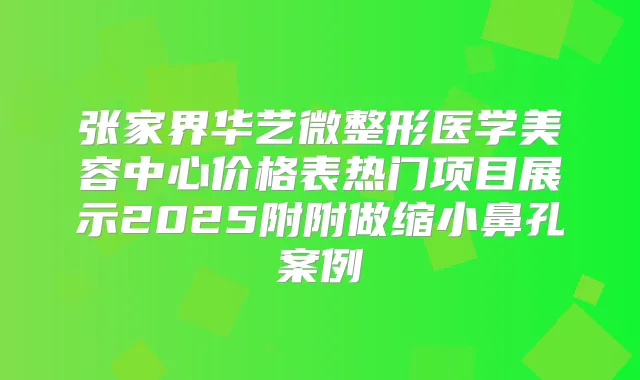 title="张家界华艺微整形医学美容中心价格表热门项目展示2025附附做缩小鼻孔案例"