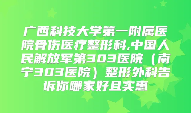 广西科技大学第一附属医院骨伤医疗整形科,中国人民解放军第303医院（南宁303医院）整形外科告诉你哪家好且实惠
