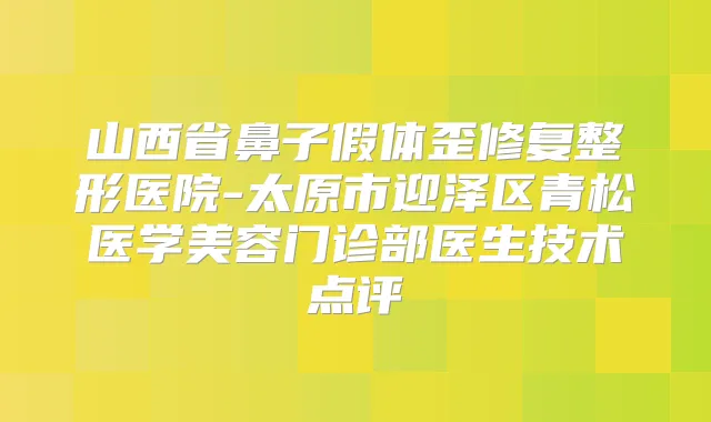 山西省鼻子假体歪修复整形医院-太原市迎泽区青松医学美容门诊部医生技术点评
