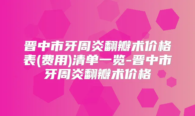 晋中市牙周炎翻瓣术价格表(费用)清单一览-晋中市牙周炎翻瓣术价格