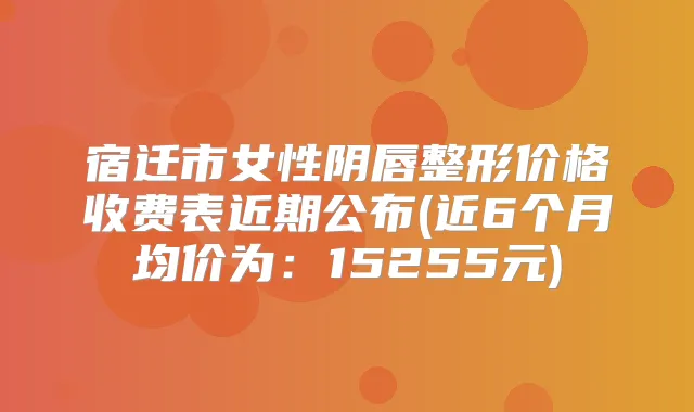 宿迁市女性阴唇整形价格收费表近期公布(近6个月均价为：15255元)