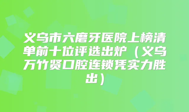 义乌市六磨牙医院上榜清单前十位评选出炉（义乌万竹贤口腔连锁凭实力胜出）