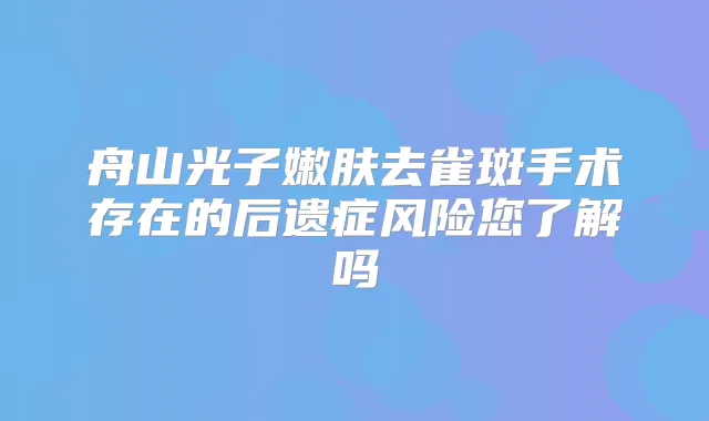 舟山光子嫩肤去雀斑手术存在的后遗症风险您了解吗