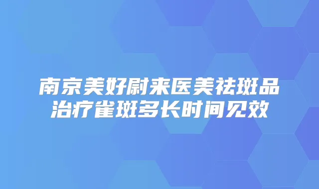 南京美好尉来医美祛斑品雀斑多长时间见效