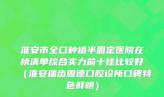淮安市全口种植半固定医院在榜清单综合实力前十佳比较好（淮安瑞齿固德口腔诊所口碑特色鲜明）