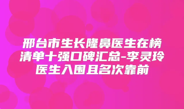 邢台市生长隆鼻医生在榜清单十强口碑汇总-李灵玲医生入围且名次靠前