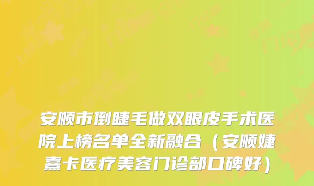 安顺市倒睫毛做双眼皮手术医院上榜名单全新融合（安顺婕熹卡医疗美容门诊部口碑好）