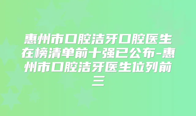 惠州市口腔洁牙口腔医生在榜清单前十强已公布-惠州市口腔洁牙医生位列前三