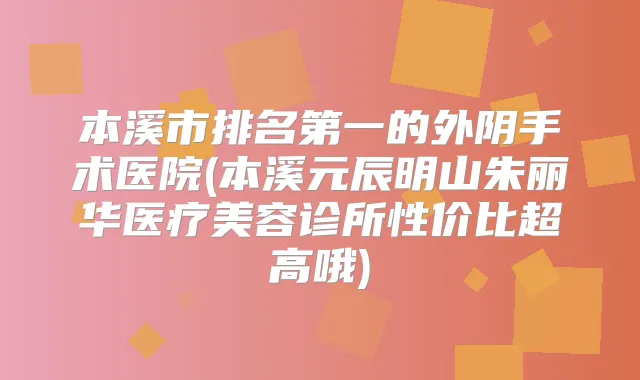 本溪市的外阴手术医院(本溪元辰明山朱丽华医疗美容诊所性价比超高哦)