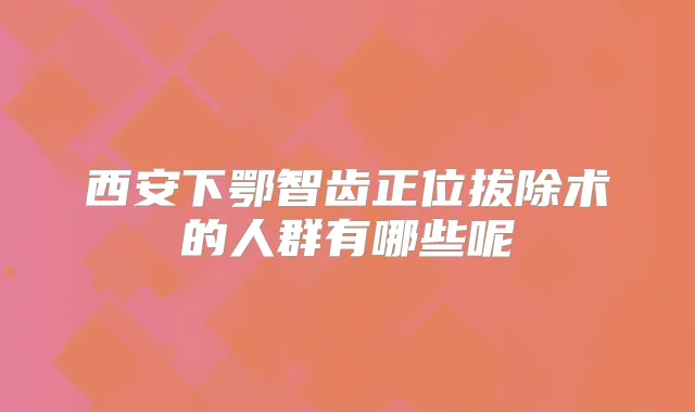 西安下鄂智齿正位拔除术的人群有哪些呢