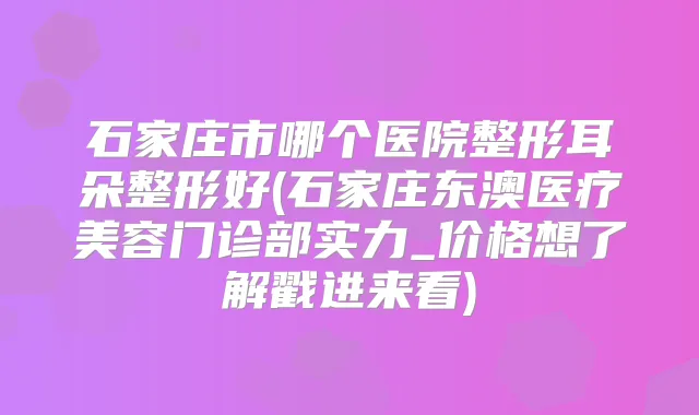 石家庄市哪个医院整形耳朵整形好(石家庄东澳医疗美容门诊部实力_价格想了解戳进来看)