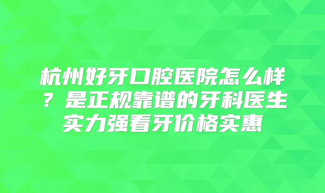 杭州好牙口腔医院怎么样？是正规靠谱的牙科医生实力强看牙价格实惠