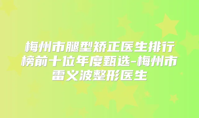 梅州市腿型矫正医生排行榜前十位年度甄选-梅州市雷义波整形医生
