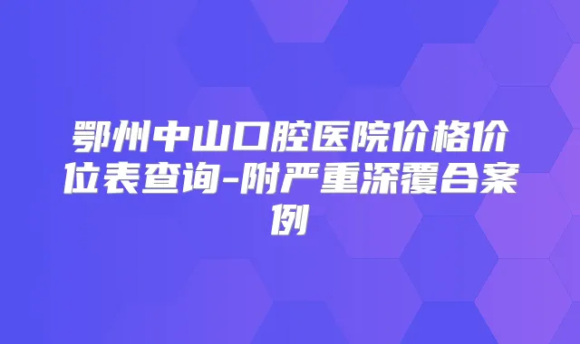 鄂州中山口腔医院价格价位表查询-附严重深覆合案例