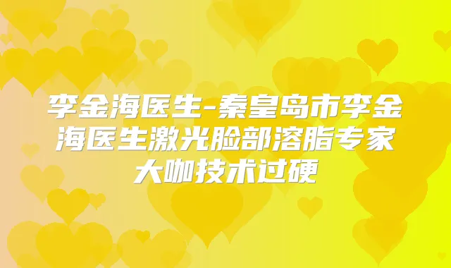 李金海医生-秦皇岛市李金海医生激光脸部溶脂专家大咖技术过硬