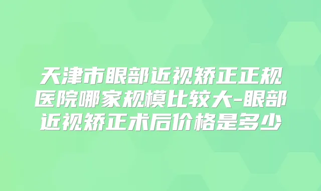 天津市眼部近视矫正正规医院哪家规模比较大-眼部近视矫正术后价格是多少