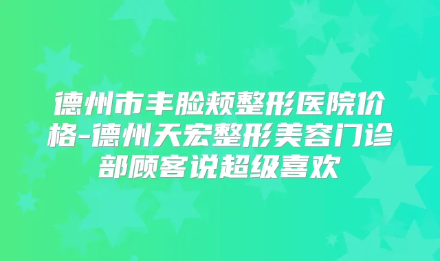 德州市丰脸颊整形医院价格-德州天宏整形美容门诊部顾客说超级喜欢