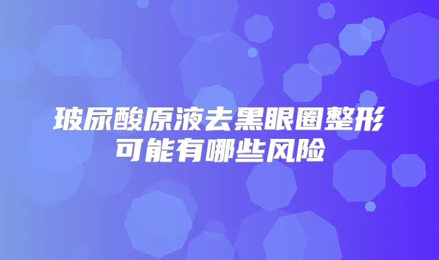 玻尿酸原液去黑眼圈整形可能有哪些风险