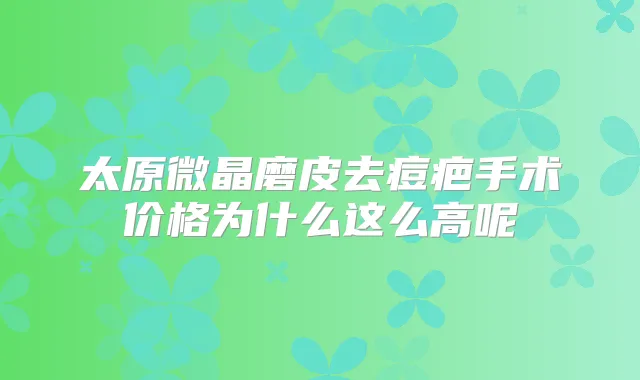 太原微晶磨皮去痘疤手术价格为什么这么高呢