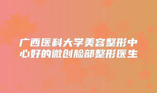 广西医科大学美容整形中心好的微创脸部整形医生