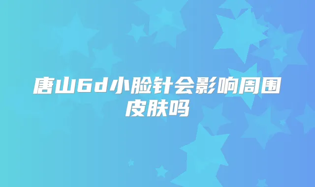 唐山6d小脸针会影响周围皮肤吗