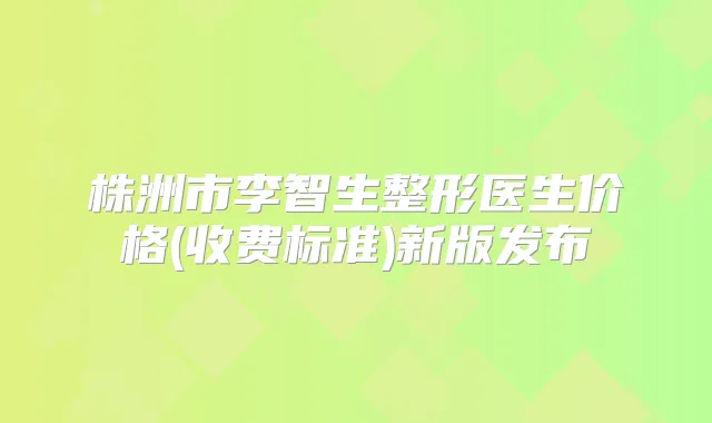 株洲市李智生整形医生价格(收费标准)新版发布