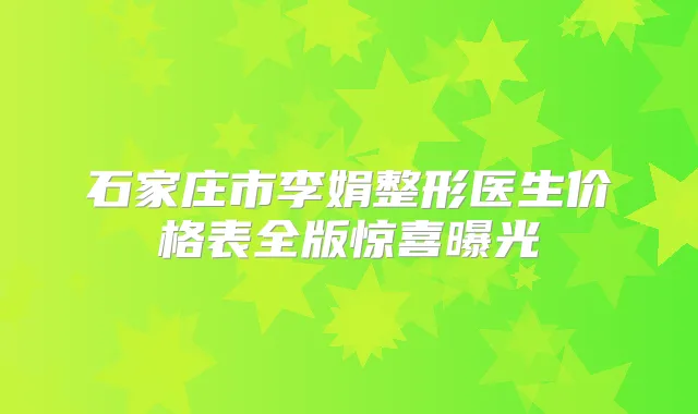 石家庄市李娟整形医生价格表全版惊喜曝光