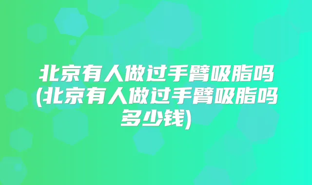 北京有人做过手臂吸脂吗(北京有人做过手臂吸脂吗多少钱)