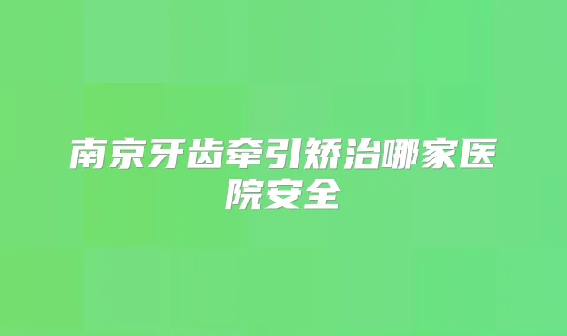南京牙齿牵引矫治哪家医院安全